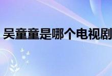 吳童童是哪個(gè)電視劇(吳童童來(lái)自什么影視劇)