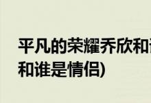 平凡的榮耀喬欣和誰是一對(duì)(平凡的榮耀喬欣和誰是情侶)