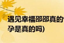 遇見幸福邵邵真的懷孕了嗎(遇見幸福邵邵懷孕是真的嗎)