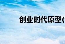 創(chuàng)業(yè)時(shí)代原型(創(chuàng)業(yè)時(shí)代原型是誰)