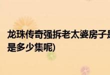 龍珠傳奇強(qiáng)拆老太婆房子是多少集(龍珠傳奇強(qiáng)拆老太婆房子是多少集呢)