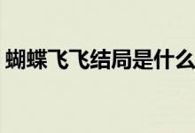 蝴蝶飛飛結(jié)局是什么(蝴蝶飛飛大結(jié)局是什么)