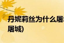 丹妮莉絲為什么屠城(權(quán)力的游戲龍母為什么屠城)