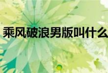 乘風破浪男版叫什么(乘風破浪男版節(jié)目名字)