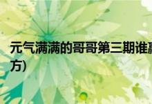 元氣滿滿的哥哥第三期誰贏了(元氣滿滿的哥哥第三期的獲勝方)