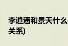 李逍遙和景天什么關(guān)系(仙劍李逍遙和景天的關(guān)系)
