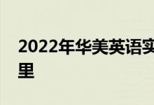 2022年華美英語實(shí)驗(yàn)學(xué)校幼兒園的地址在哪里