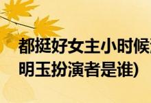 都挺好女主小時(shí)候演員是誰(shuí)(都挺好小時(shí)候的明玉扮演者是誰(shuí))
