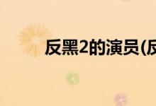 反黑2的演員(反黑2的主演都有誰(shuí))