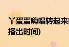 丫蛋蛋嗨唱轉(zhuǎn)起來哪一期(丫蛋蛋嗨唱轉(zhuǎn)起來播出時間)