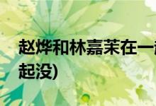 趙燁和林嘉茉在一起了嗎(趙燁和林嘉茉在一起沒(méi))