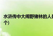 水滸傳中大鬧野豬林的人是誰(shuí)(水滸傳中大鬧野豬林的人是哪個(gè))