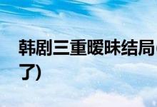 韓劇三重曖昧結(jié)局(三重曖昧最后和誰(shuí)在一起了)