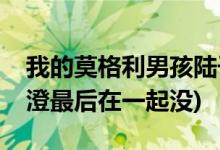 我的莫格利男孩陸子曰唐澄結(jié)局(陸子曰和唐澄最后在一起沒(méi))