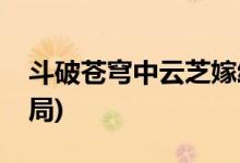斗破蒼穹中云芝嫁給誰(shuí)(斗破蒼穹中云芝的結(jié)局)