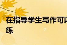 在指導(dǎo)學(xué)生寫(xiě)作可以從哪幾個(gè)方面進(jìn)行寫(xiě)作訓(xùn)練