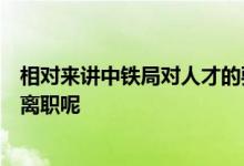 相對(duì)來講中鐵局對(duì)人才的要求比較高為什么還會(huì)有學(xué)生選擇離職呢