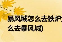 暴風(fēng)城怎么去鐵爐堡(魔獸世界懷舊服精靈怎么去暴風(fēng)城)
