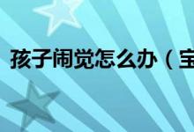 孩子鬧覺(jué)怎么辦（寶寶哭鬧有5種安撫方法）