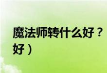 魔法師轉(zhuǎn)什么好？（2021男法師轉(zhuǎn)什么職業(yè)好）