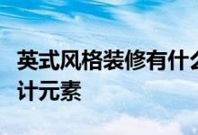 英式風(fēng)格裝修有什么特點？英式風(fēng)格裝飾的設(shè)計元素