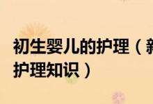 初生嬰兒的護理（新媽媽一定要知道的新生兒護理知識）