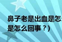 鼻子老是出血是怎么回事？(小孩子鼻子出血是怎么回事？)