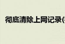 徹底清除上網記錄(徹底清除電腦使用痕跡)