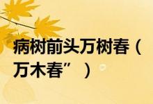 病樹前頭萬樹春（“沉舟側畔千帆過病樹前頭萬木春”）
