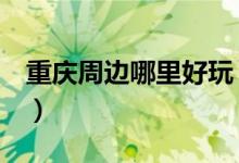 重慶周邊哪里好玩（重慶周邊必去的6大景點(diǎn)）