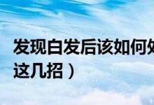 發(fā)現(xiàn)白發(fā)后該如何處理（長(zhǎng)白頭發(fā)怎么辦學(xué)會(huì)這幾招）