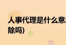 人事代理是什么意思(人事代理人員能隨便開(kāi)除嗎)