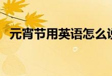 元宵節(jié)用英語怎么說（元宵節(jié)的英語說？）