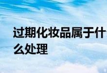 過期化妝品屬于什么垃圾 過期化妝品應(yīng)該怎么處理