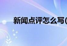 新聞點(diǎn)評(píng)怎么寫(新聞評(píng)論范文(模板))