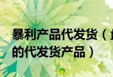 暴利產(chǎn)品代發(fā)貨（盤點10款將在2020年大火的代發(fā)貨產(chǎn)品）