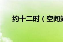 約十二時(shí)（空間站昨晚飛過(guò)廣西上空）