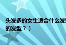 頭發(fā)多的女生適合什么發(fā)型（女生發(fā)量很多適合做什么樣式的發(fā)型？）