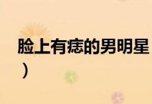 臉上有痣的男明星（盤點(diǎn)男明星的“美人痣”）