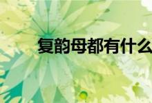 復(fù)韻母都有什么（一起來學(xué)復(fù)韻母）