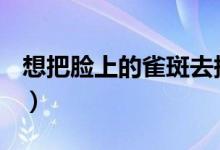 想把臉上的雀斑去掉（去除雀斑有哪些方法？）