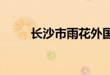 長(zhǎng)沙市雨花外國(guó)語(yǔ)學(xué)校的地址在哪