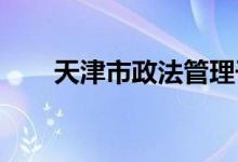 天津市政法管理干部學(xué)院的地址在哪