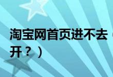 淘寶網(wǎng)首頁(yè)進(jìn)不去（我的淘寶網(wǎng)頁(yè)為什么打不開(kāi)？）