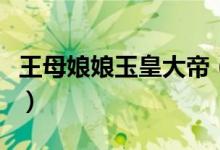 王母娘娘玉皇大帝(揭秘玉皇大帝和王母娘娘)