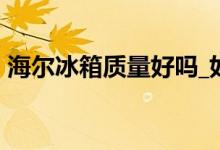 海爾冰箱質(zhì)量好嗎_如何_海爾冰箱質(zhì)量評價(jià)！