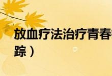 放血療法治療青春痘（中藥加放血 痘痘去無(wú)蹤）