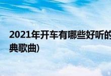 2021年開(kāi)車有哪些好聽(tīng)的中文歌曲(開(kāi)車一定要聽(tīng)的20首經(jīng)典歌曲)