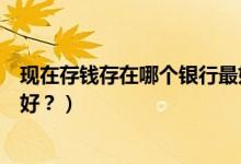 現(xiàn)在存錢(qián)存在哪個(gè)銀行最好（手里有閑錢(qián)存在哪家銀行比較好？）