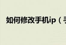 如何修改手機ip（手機ip地址的設(shè)置方法）